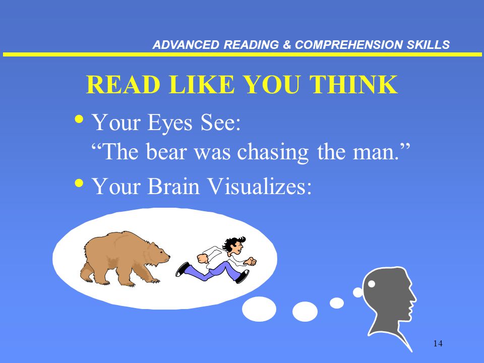 14 READ LIKE YOU THINK Your Eyes See: The bear was chasing the man. Your Brain Visualizes: ADVANCED READING & COMPREHENSION SKILLS