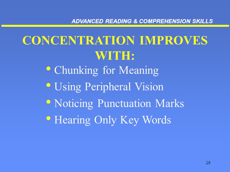 28 CONCENTRATION IMPROVES WITH: Chunking for Meaning Using Peripheral Vision Noticing Punctuation Marks Hearing Only Key Words ADVANCED READING & COMPREHENSION SKILLS