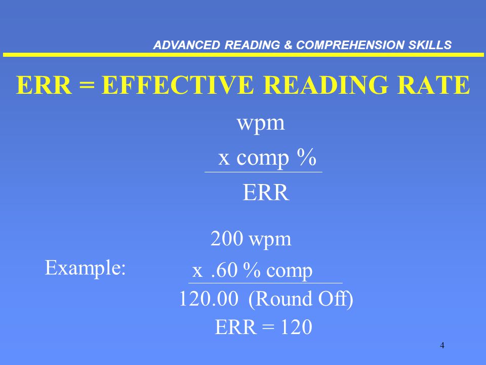 (Round Off) ERR = EFFECTIVE READING RATE wpm xcomp % ERR Example: 200 wpm x.60 % comp ERR = 120 ADVANCED READING & COMPREHENSION SKILLS