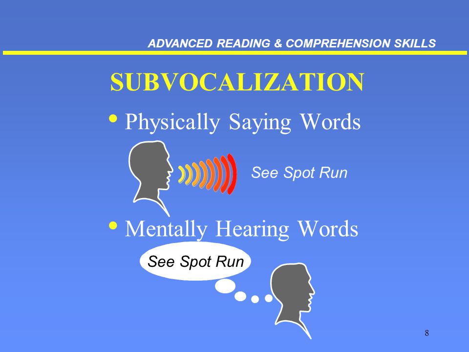 8 SUBVOCALIZATION Physically Saying Words Mentally Hearing Words See Spot Run ADVANCED READING & COMPREHENSION SKILLS