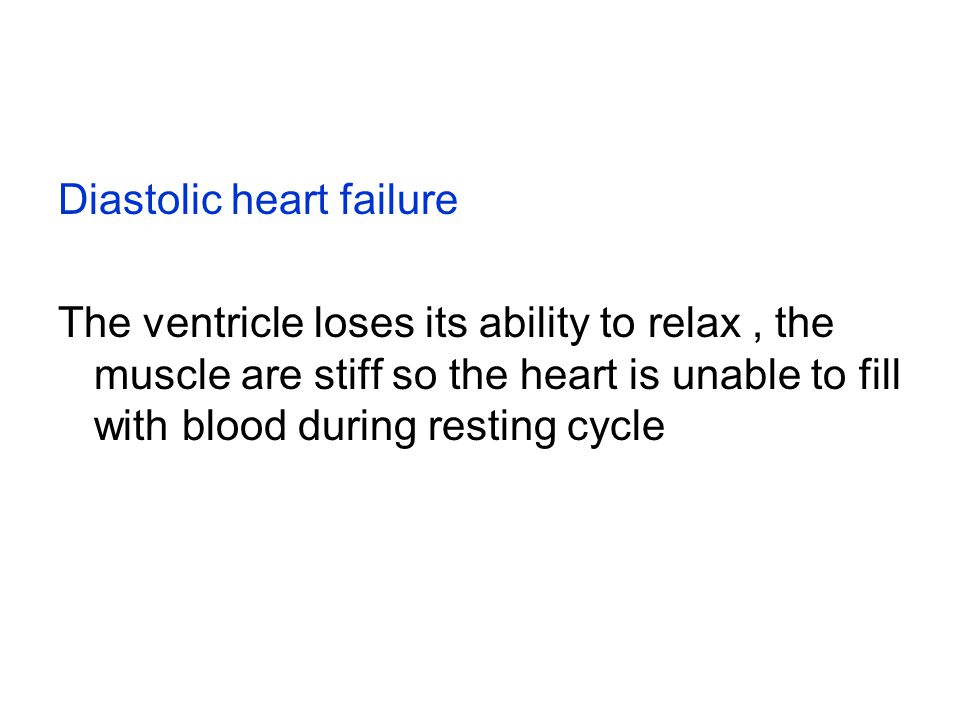 Diastolic heart failure The ventricle loses its ability to relax, the muscle are stiff so the heart is unable to fill with blood during resting cycle