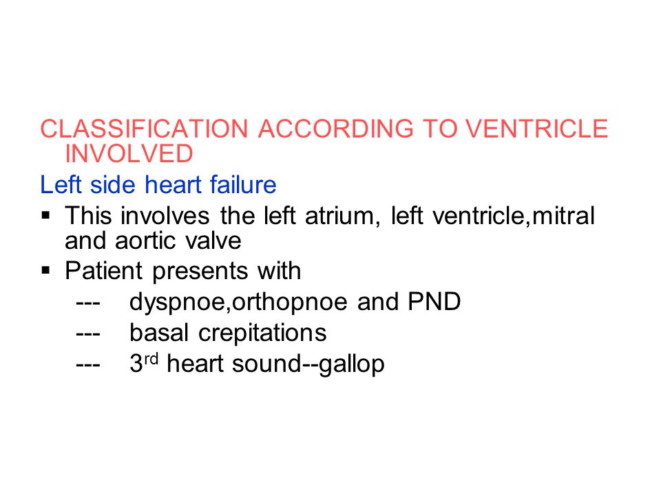 CLASSIFICATION ACCORDING TO VENTRICLE INVOLVED Left side heart failure  This involves the left atrium, left ventricle,mitral and aortic valve  Patient presents with --- dyspnoe,orthopnoe and PND --- basal crepitations rd heart sound--gallop