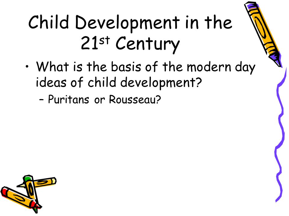 Child Development in the 21 st Century What is the basis of the modern day ideas of child development.