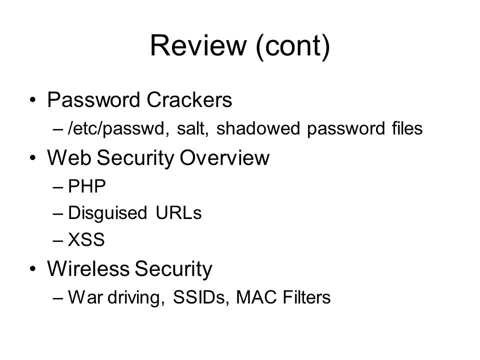 Review (cont) Password Crackers –/etc/passwd, salt, shadowed password files Web Security Overview –PHP –Disguised URLs –XSS Wireless Security –War driving, SSIDs, MAC Filters