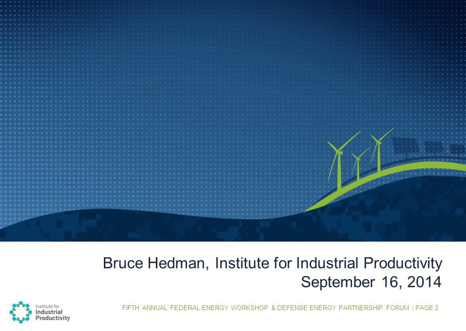 FIFTH ANNUAL FEDERAL ENERGY WORKSHOP & DEFENSE ENERGY PARTNERSHIP FORUM | PAGE 2 Bruce Hedman, Institute for Industrial Productivity September 16, 2014