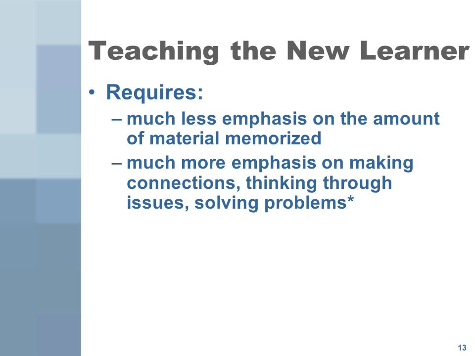 13 Teaching the New Learner Requires: –much less emphasis on the amount of material memorized –much more emphasis on making connections, thinking through issues, solving problems*