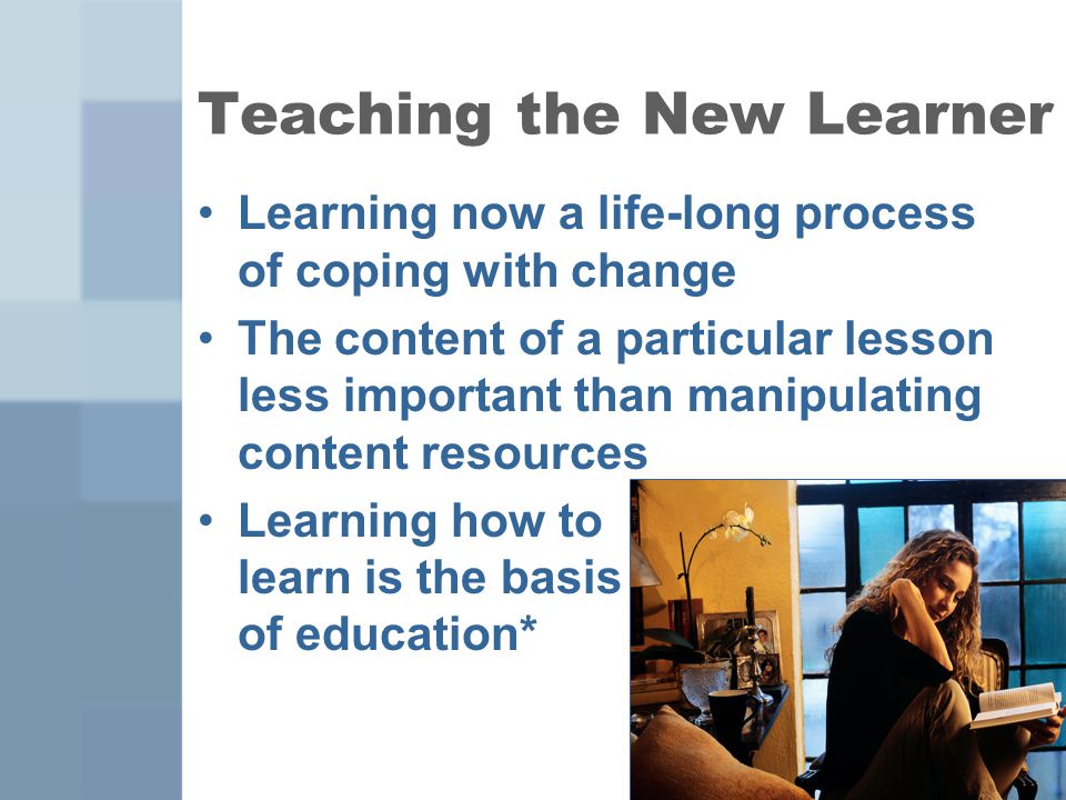 14 Teaching the New Learner Learning now a life-long process of coping with change The content of a particular lesson less important than manipulating content resources Learning how to learn is the basis of education*