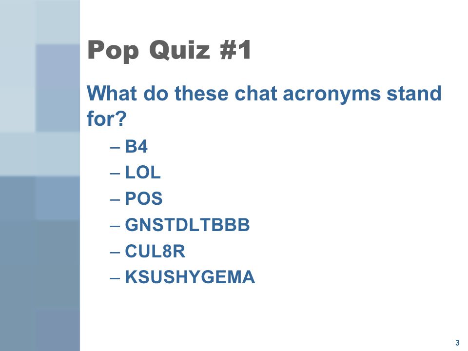 3 Pop Quiz #1 What do these chat acronyms stand for –B4 –LOL –POS –GNSTDLTBBB –CUL8R –KSUSHYGEMA