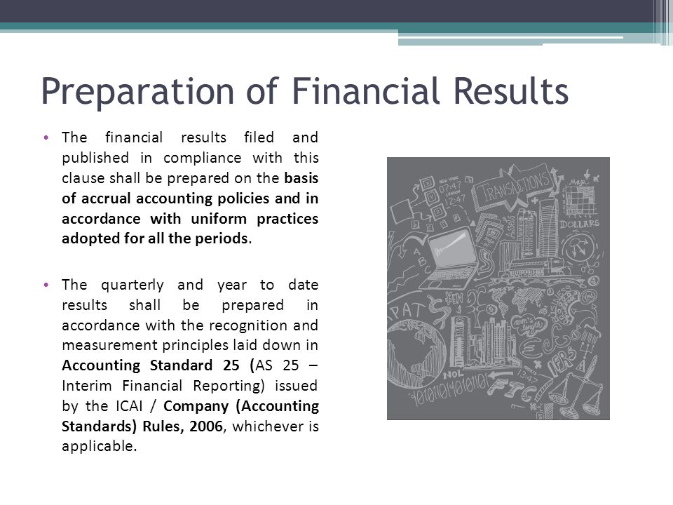 Preparation of Financial Results The financial results filed and published in compliance with this clause shall be prepared on the basis of accrual accounting policies and in accordance with uniform practices adopted for all the periods.