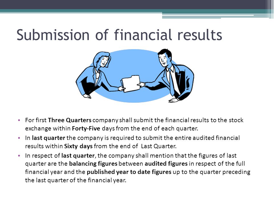 Submission of financial results For first Three Quarters company shall submit the financial results to the stock exchange within Forty-Five days from the end of each quarter.