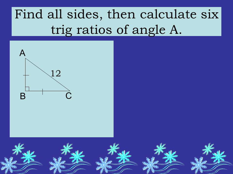 Find all sides, then calculate six trig ratios of angle A. 12 A B C