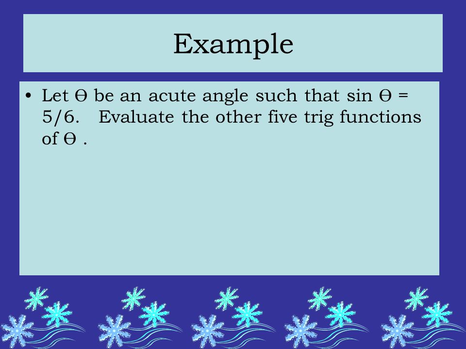 Example Let Ө be an acute angle such that sin Ө = 5/6. Evaluate the other five trig functions of Ө.