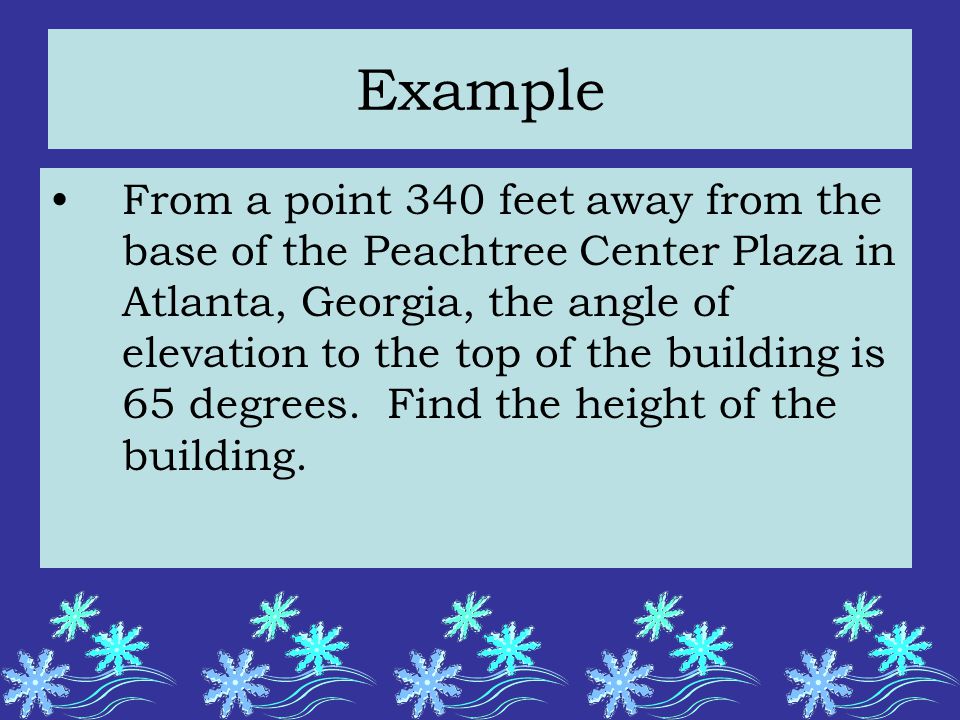 Example From a point 340 feet away from the base of the Peachtree Center Plaza in Atlanta, Georgia, the angle of elevation to the top of the building is 65 degrees.