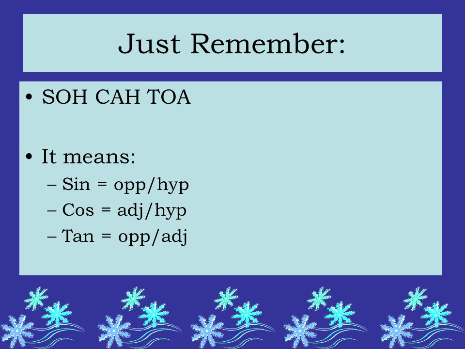 Just Remember: SOH CAH TOA It means: –Sin = opp/hyp –Cos = adj/hyp –Tan = opp/adj