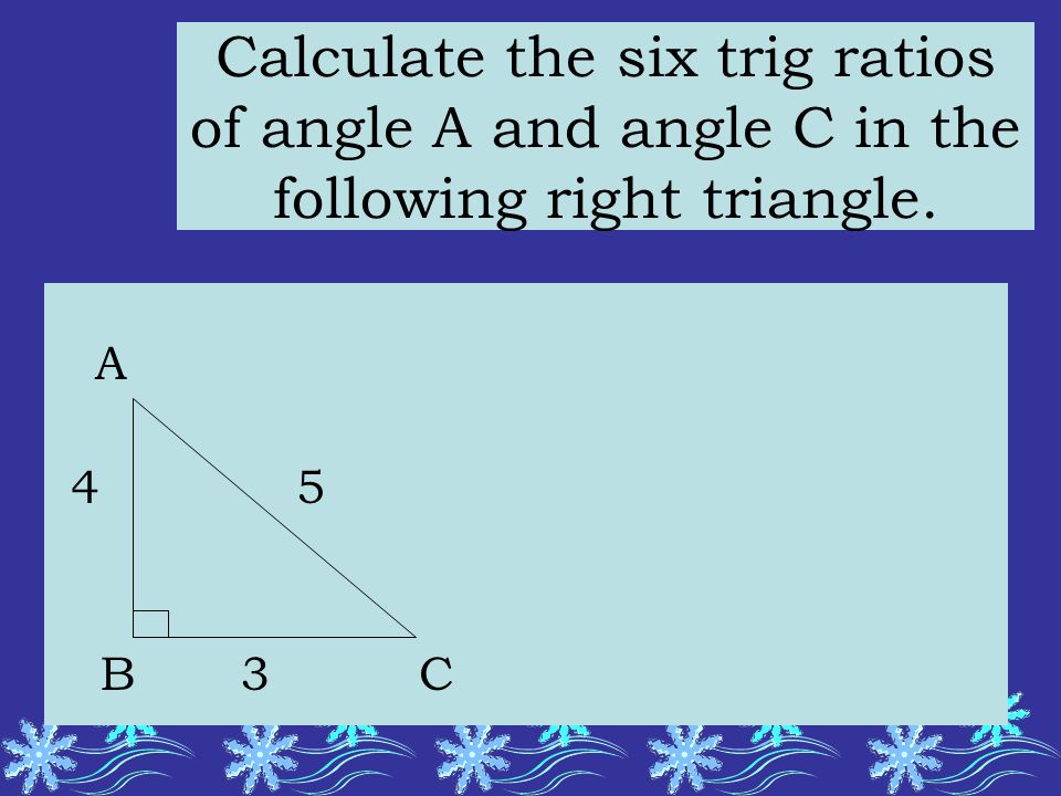Calculate the six trig ratios of angle A and angle C in the following right triangle. A 4 5 B 3 C