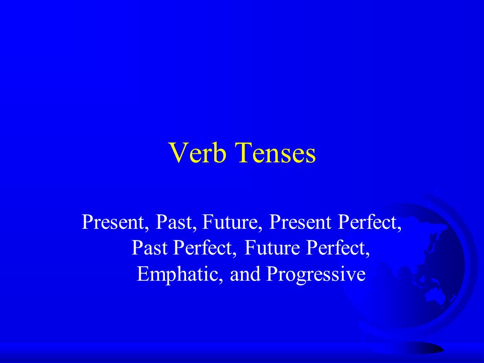 Verb Tenses Present, Past, Future, Present Perfect, Past Perfect, Future Perfect, Emphatic, and Progressive