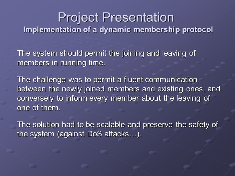Project Presentation Implementation of a dynamic membership protocol The system should permit the joining and leaving of members in running time.