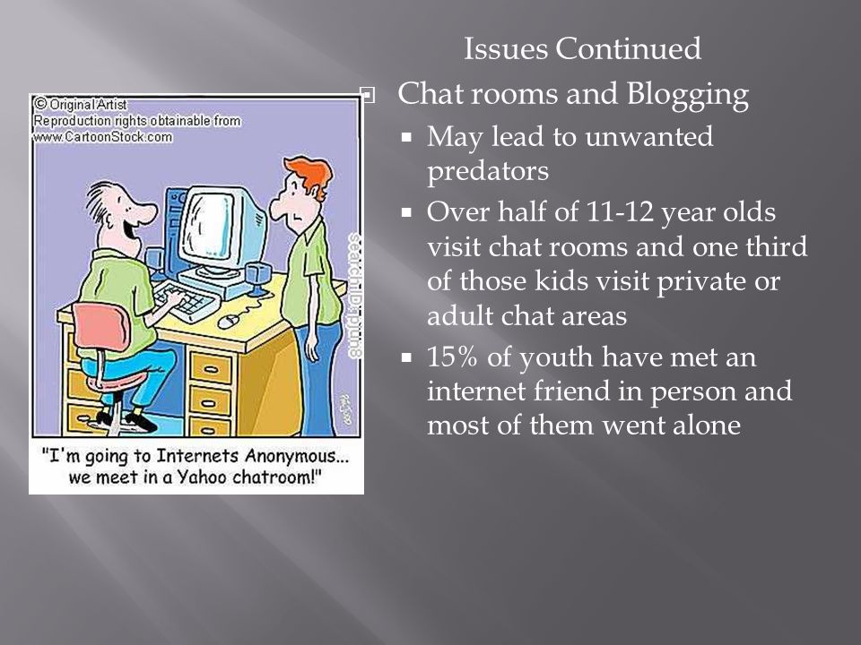 Issues Continued  Chat rooms and Blogging  May lead to unwanted predators  Over half of year olds visit chat rooms and one third of those kids visit private or adult chat areas  15% of youth have met an internet friend in person and most of them went alone