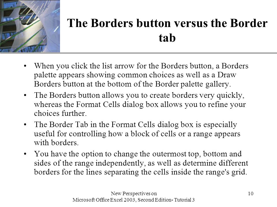 XP New Perspectives on Microsoft Office Excel 2003, Second Edition- Tutorial 3 10 The Borders button versus the Border tab When you click the list arrow for the Borders button, a Borders palette appears showing common choices as well as a Draw Borders button at the bottom of the Border palette gallery.