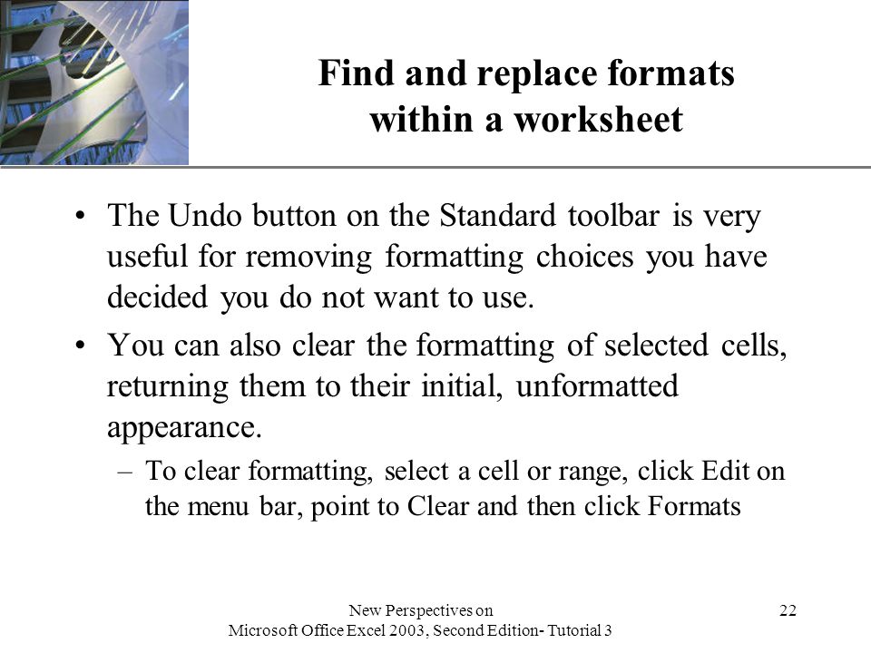 XP New Perspectives on Microsoft Office Excel 2003, Second Edition- Tutorial 3 22 Find and replace formats within a worksheet The Undo button on the Standard toolbar is very useful for removing formatting choices you have decided you do not want to use.