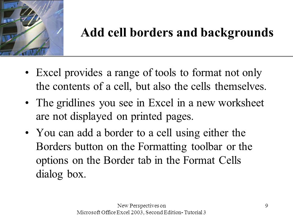 XP New Perspectives on Microsoft Office Excel 2003, Second Edition- Tutorial 3 9 Add cell borders and backgrounds Excel provides a range of tools to format not only the contents of a cell, but also the cells themselves.
