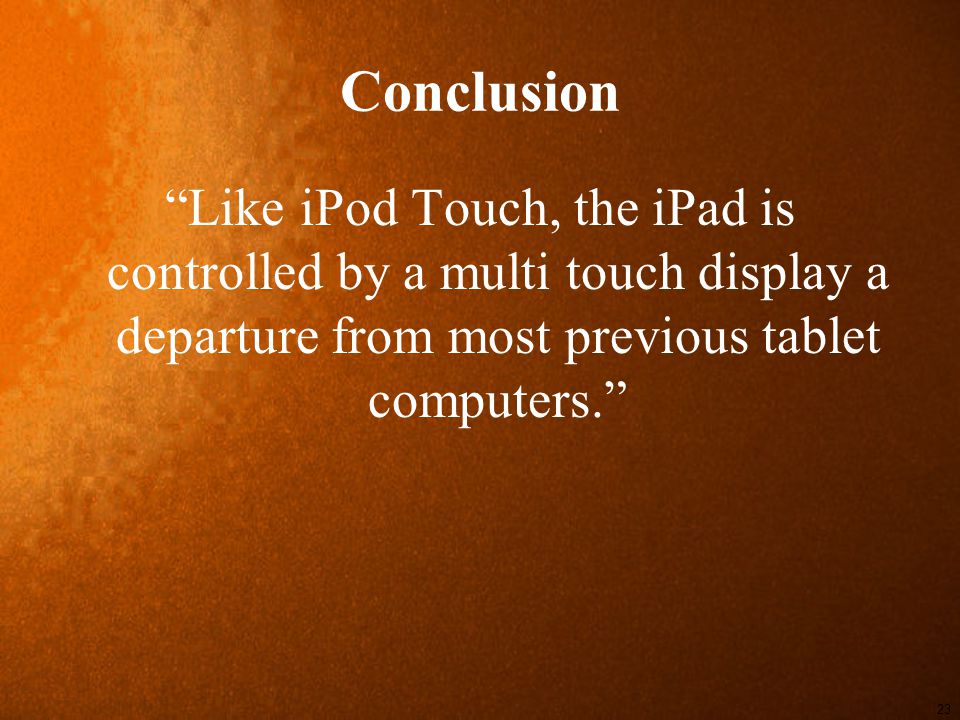 Conclusion Like iPod Touch, the iPad is controlled by a multi touch display a departure from most previous tablet computers. 23