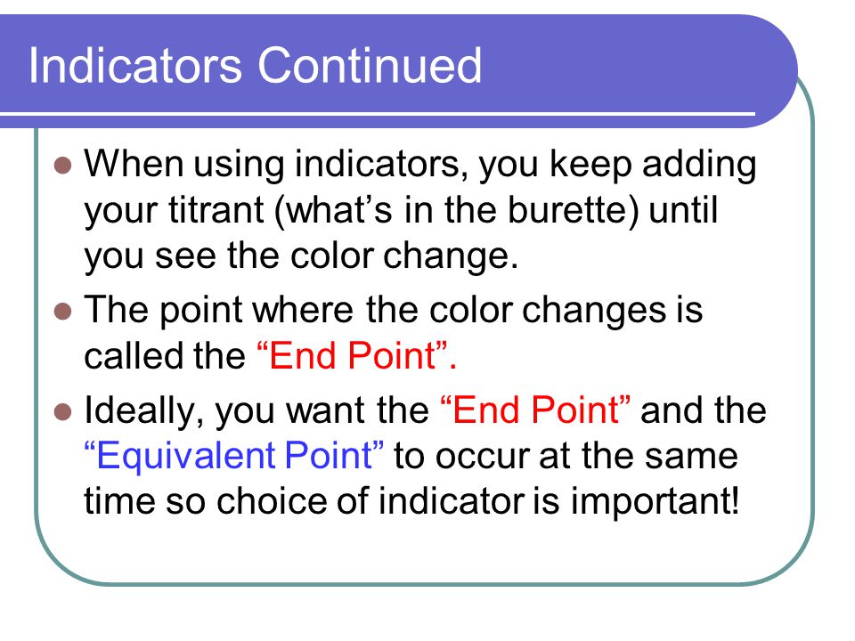 Indicators Continued When using indicators, you keep adding your titrant (what’s in the burette) until you see the color change.