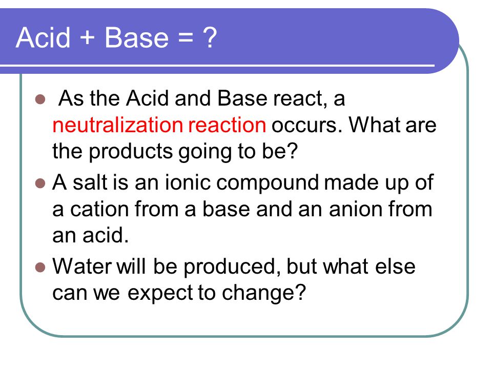 Acid + Base = . As the Acid and Base react, a neutralization reaction occurs.