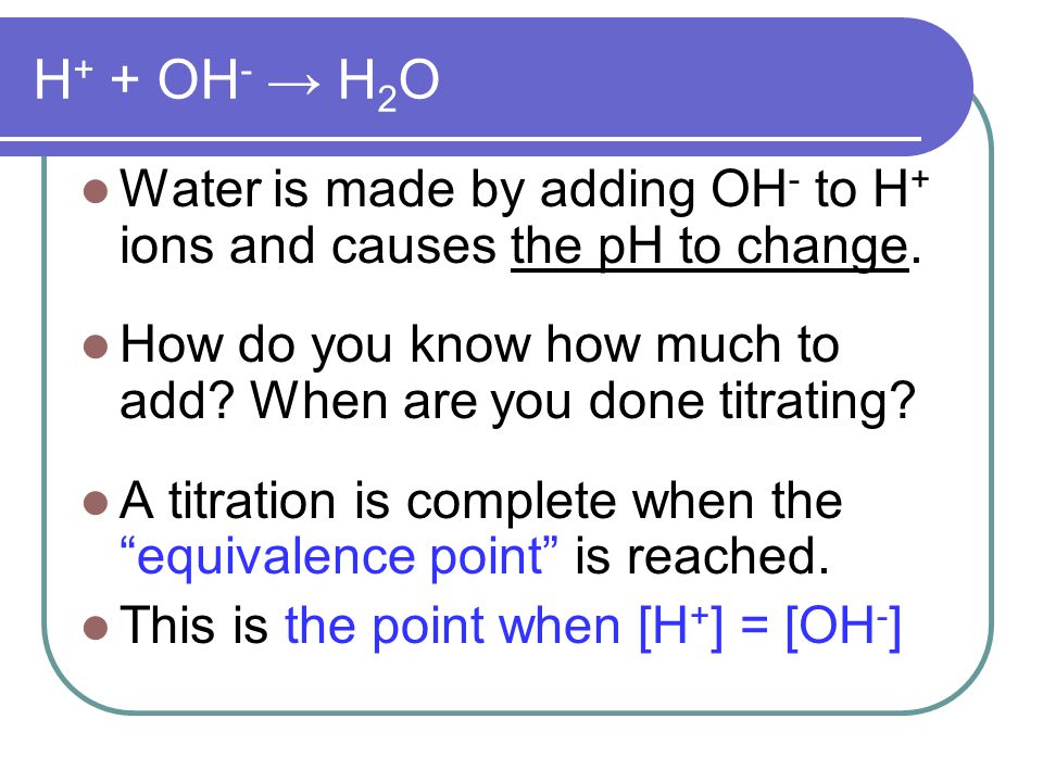 H + + OH - → H 2 O Water is made by adding OH - to H + ions and causes the pH to change.