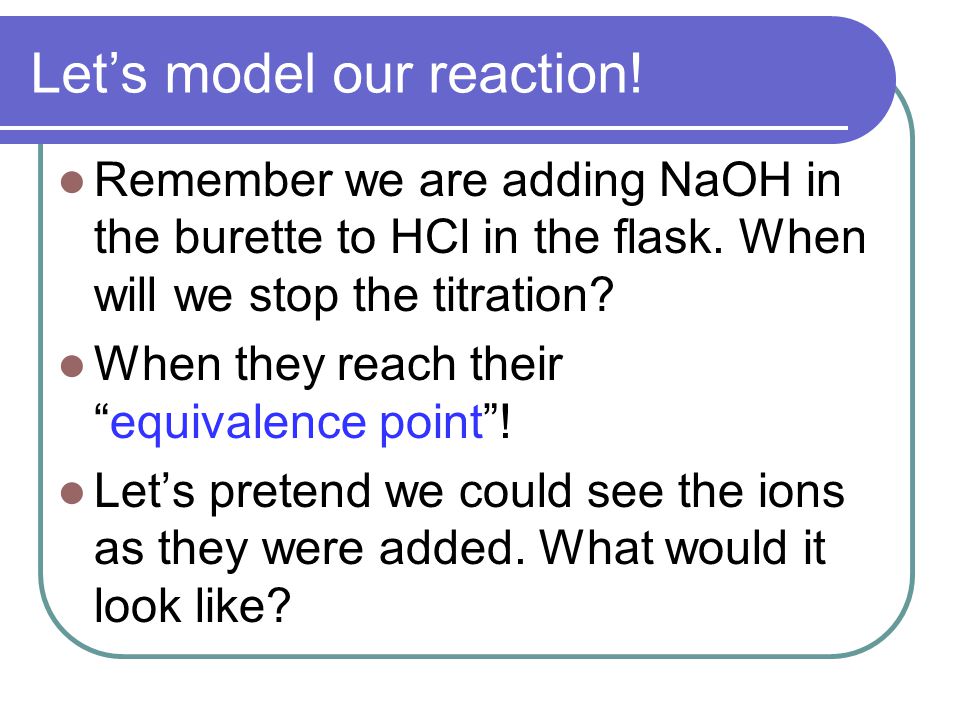 Let’s model our reaction. Remember we are adding NaOH in the burette to HCl in the flask.