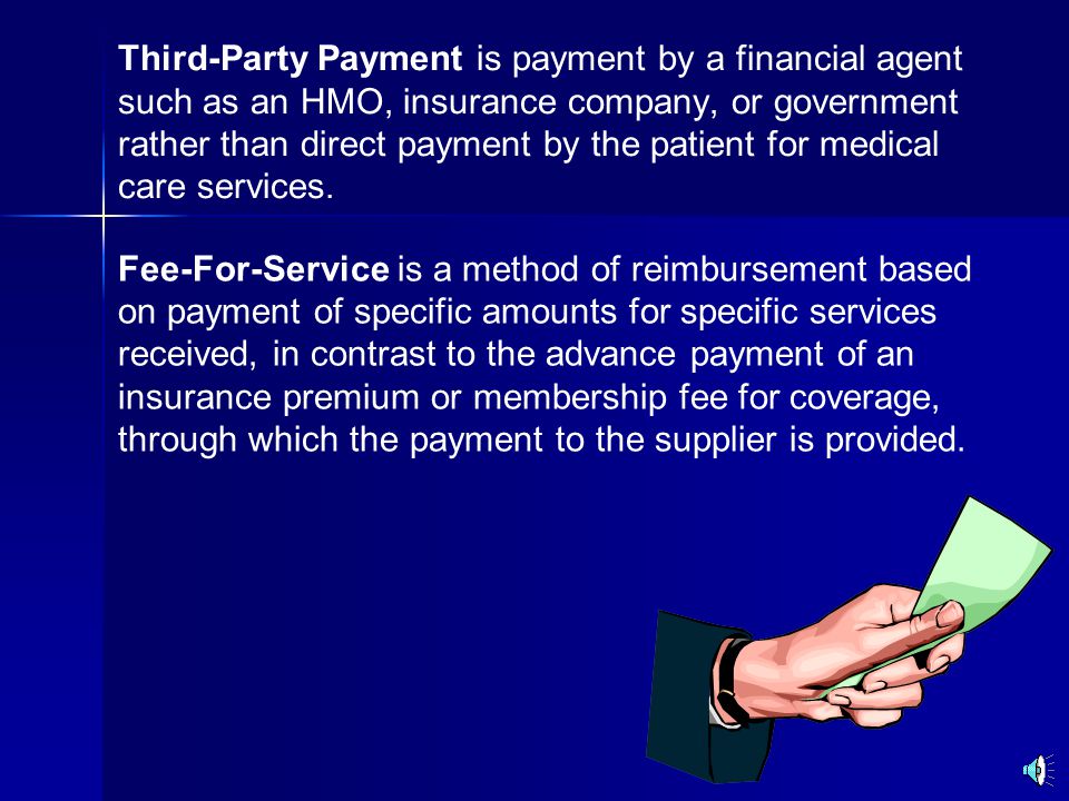 Third-Party Payment is payment by a financial agent such as an HMO, insurance company, or government rather than direct payment by the patient for medical care services.