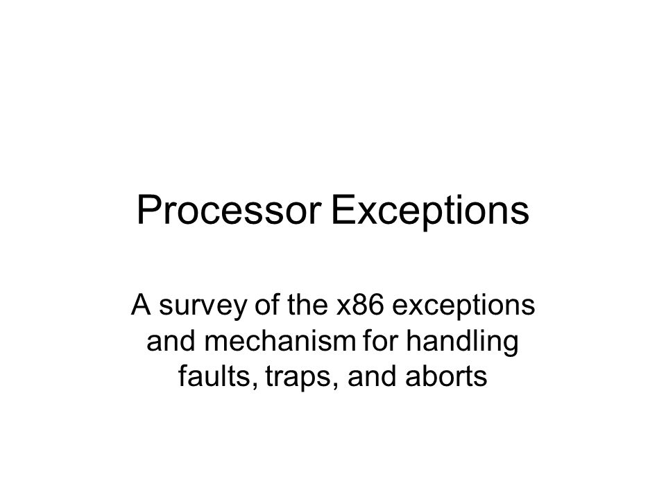 Processor Exceptions A survey of the x86 exceptions and mechanism for handling faults, traps, and aborts