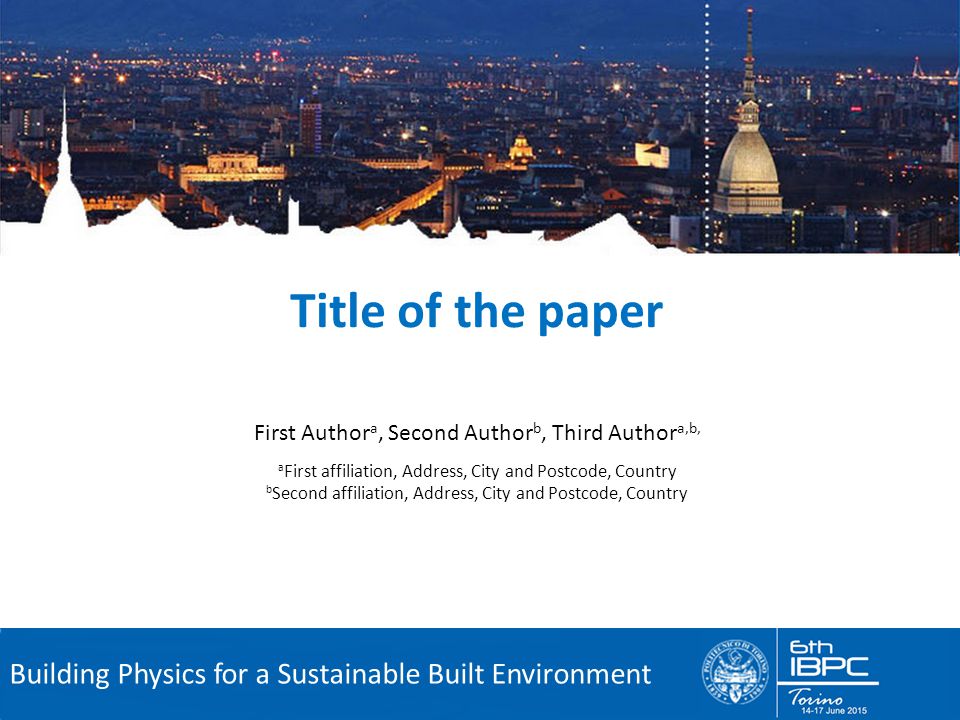 6 th International Building Physics Conference Building Physics for a Sustainable Built Environment First Author a, Second Author b, Third Author a,b, a First affiliation, Address, City and Postcode, Country b Second affiliation, Address, City and Postcode, Country Title of the paper