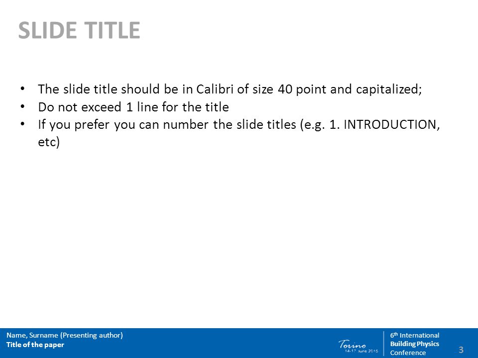 3 Name, Surname (Presenting author) Title of the paper 6 th International Building Physics Conference SLIDE TITLE The slide title should be in Calibri of size 40 point and capitalized; Do not exceed 1 line for the title If you prefer you can number the slide titles (e.g.