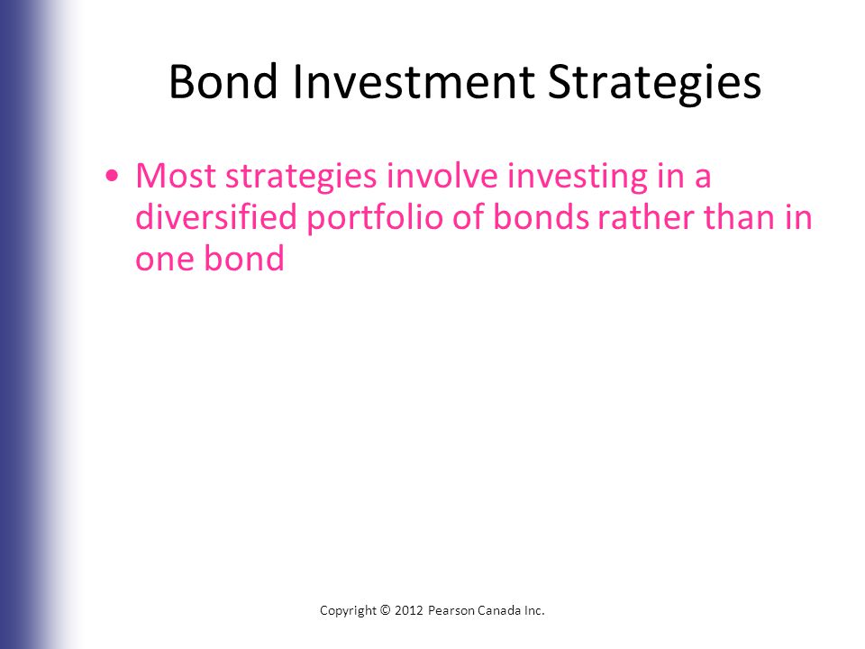 Bond Investment Strategies Most strategies involve investing in a diversified portfolio of bonds rather than in one bond Copyright © 2012 Pearson Canada Inc.