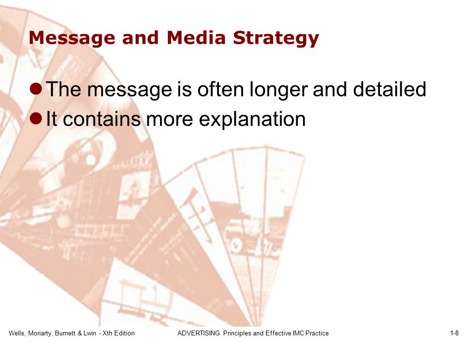 Wells, Moriarty, Burnett & Lwin - Xth EditionADVERTISING Principles and Effective IMC Practice1-8 Message and Media Strategy The message is often longer and detailed It contains more explanation