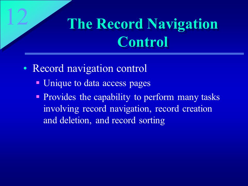 12 The Record Navigation Control Record navigation control  Unique to data access pages  Provides the capability to perform many tasks involving record navigation, record creation and deletion, and record sorting