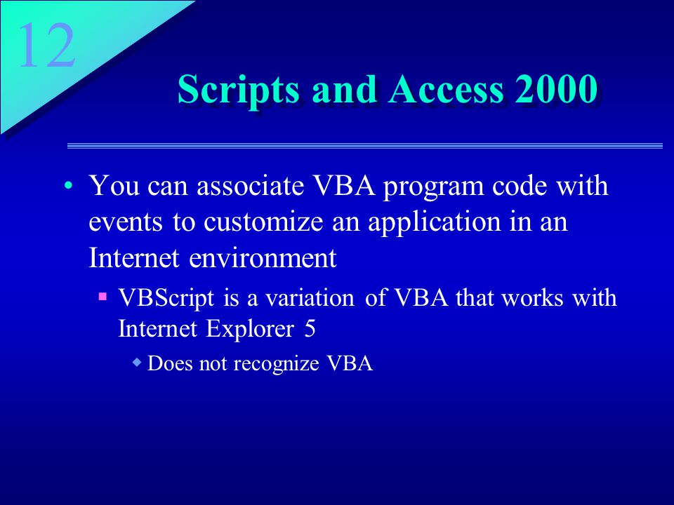 12 Scripts and Access 2000 You can associate VBA program code with events to customize an application in an Internet environment  VBScript is a variation of VBA that works with Internet Explorer 5  Does not recognize VBA