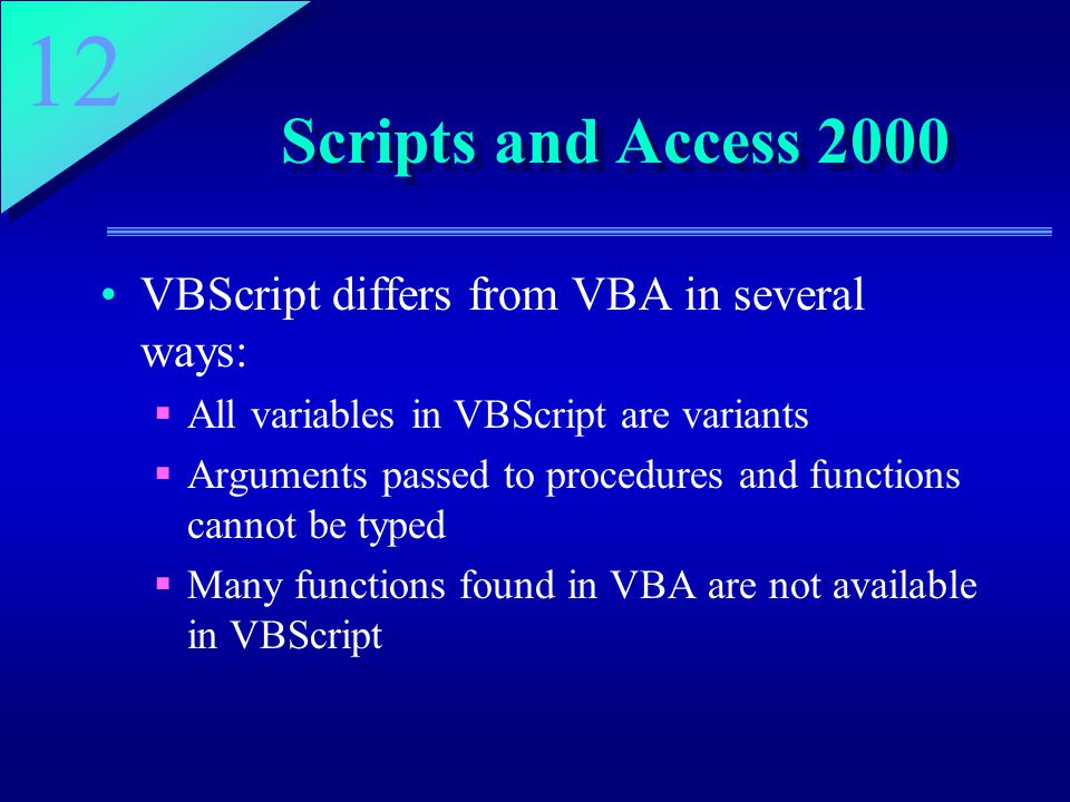 12 Scripts and Access 2000 VBScript differs from VBA in several ways:  All variables in VBScript are variants  Arguments passed to procedures and functions cannot be typed  Many functions found in VBA are not available in VBScript
