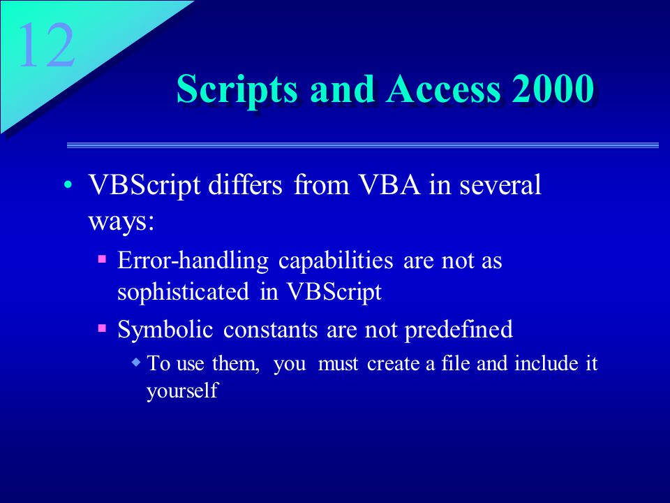 12 Scripts and Access 2000 VBScript differs from VBA in several ways:  Error-handling capabilities are not as sophisticated in VBScript  Symbolic constants are not predefined  To use them, you must create a file and include it yourself