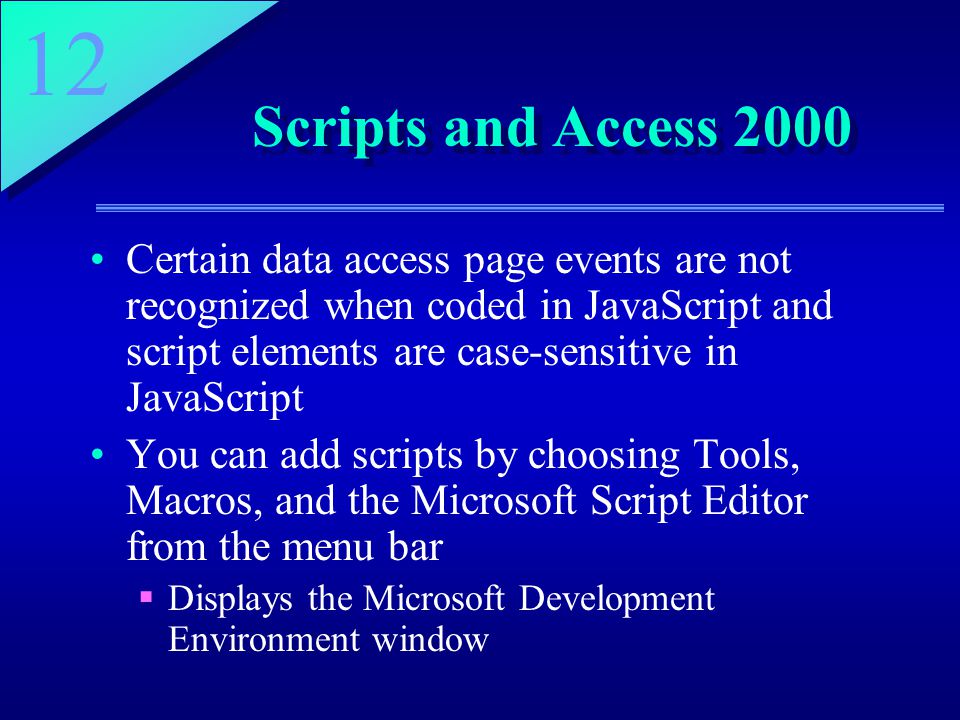 12 Scripts and Access 2000 Certain data access page events are not recognized when coded in JavaScript and script elements are case-sensitive in JavaScript You can add scripts by choosing Tools, Macros, and the Microsoft Script Editor from the menu bar  Displays the Microsoft Development Environment window