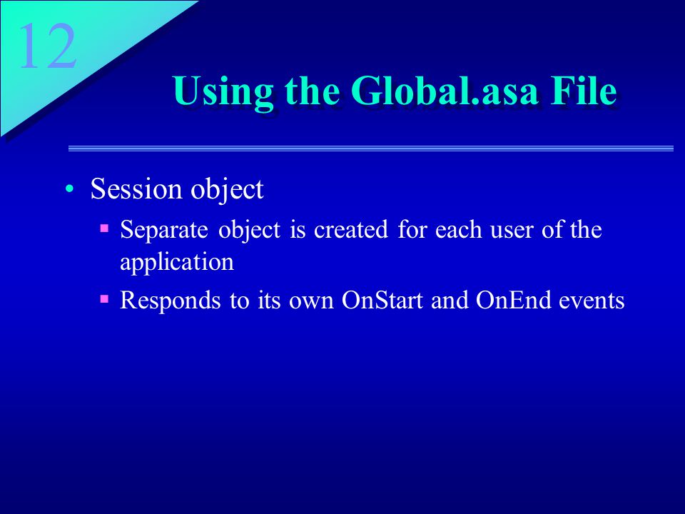 12 Using the Global.asa File Session object  Separate object is created for each user of the application  Responds to its own OnStart and OnEnd events