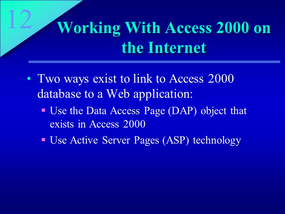 12 Working With Access 2000 on the Internet Two ways exist to link to Access 2000 database to a Web application:  Use the Data Access Page (DAP) object that exists in Access 2000  Use Active Server Pages (ASP) technology