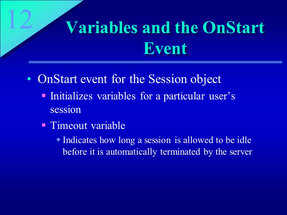 12 Variables and the OnStart Event OnStart event for the Session object  Initializes variables for a particular user’s session  Timeout variable  Indicates how long a session is allowed to be idle before it is automatically terminated by the server