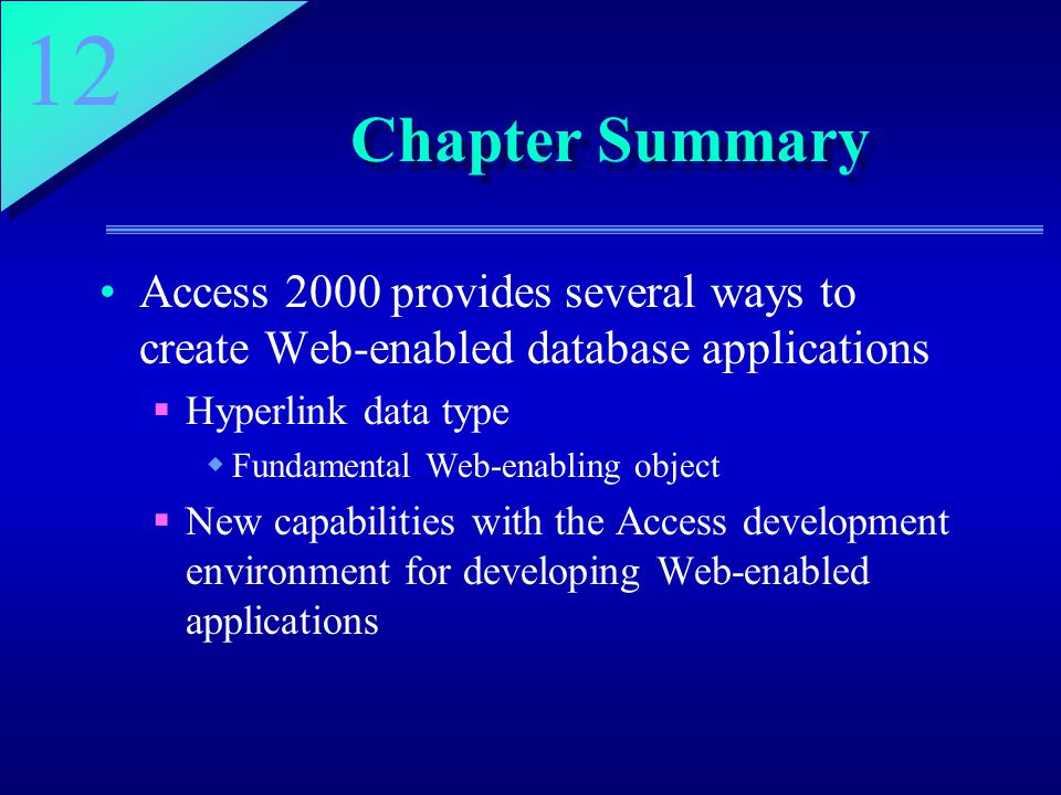 12 Chapter Summary Access 2000 provides several ways to create Web-enabled database applications  Hyperlink data type  Fundamental Web-enabling object  New capabilities with the Access development environment for developing Web-enabled applications