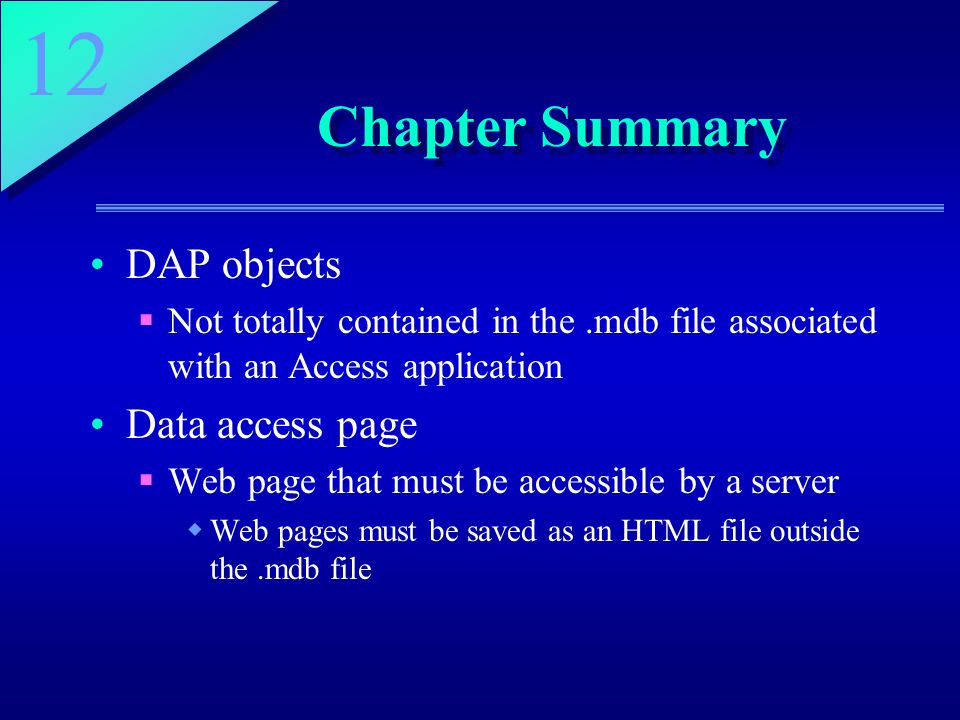 12 Chapter Summary DAP objects  Not totally contained in the.mdb file associated with an Access application Data access page  Web page that must be accessible by a server  Web pages must be saved as an HTML file outside the.mdb file