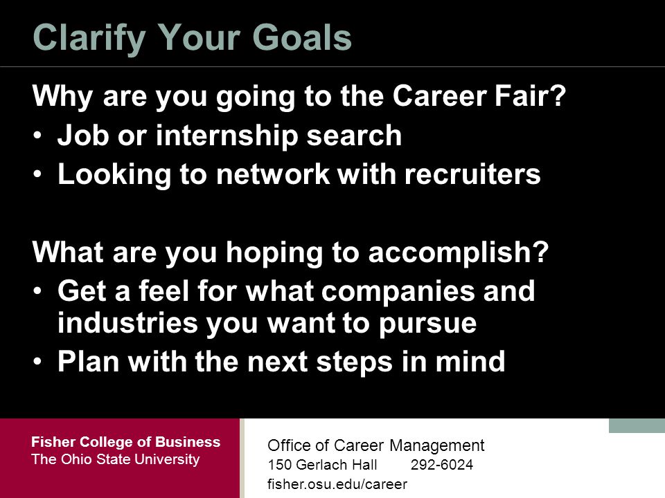 Fisher College of Business The Ohio State University Office of Career Management 150 Gerlach Hall fisher.osu.edu/career Clarify Your Goals Why are you going to the Career Fair.