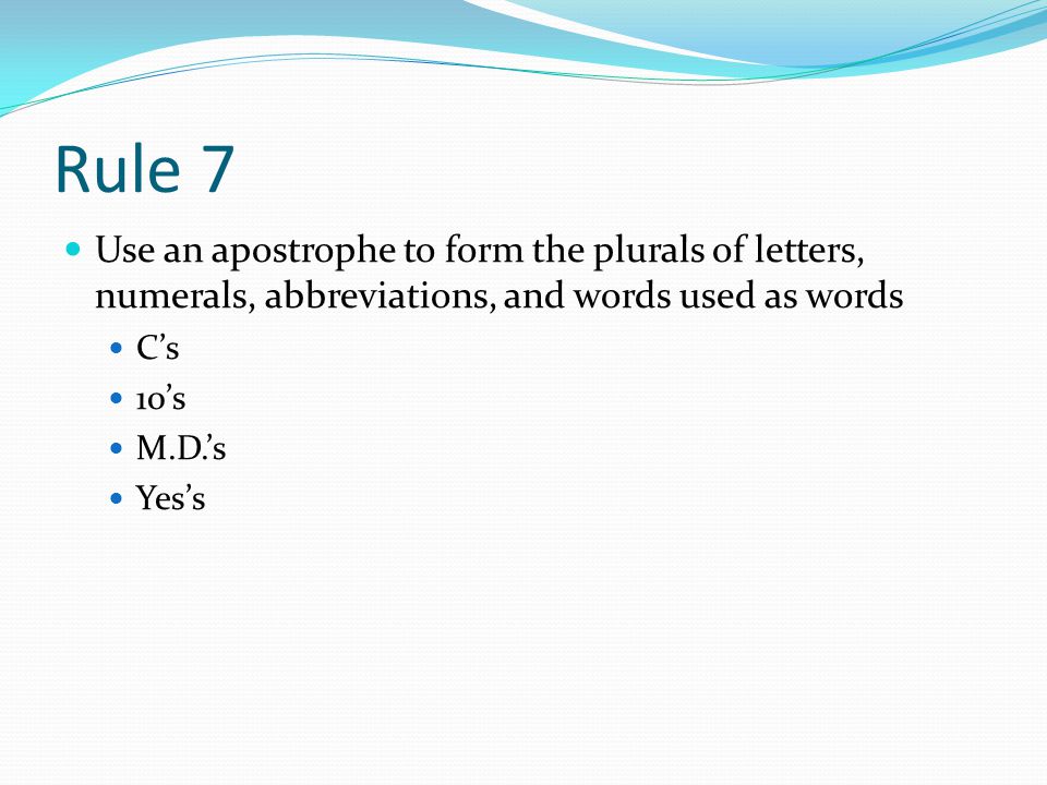 Rule 7 Use an apostrophe to form the plurals of letters, numerals, abbreviations, and words used as words C’s 10’s M.D.’s Yes’s
