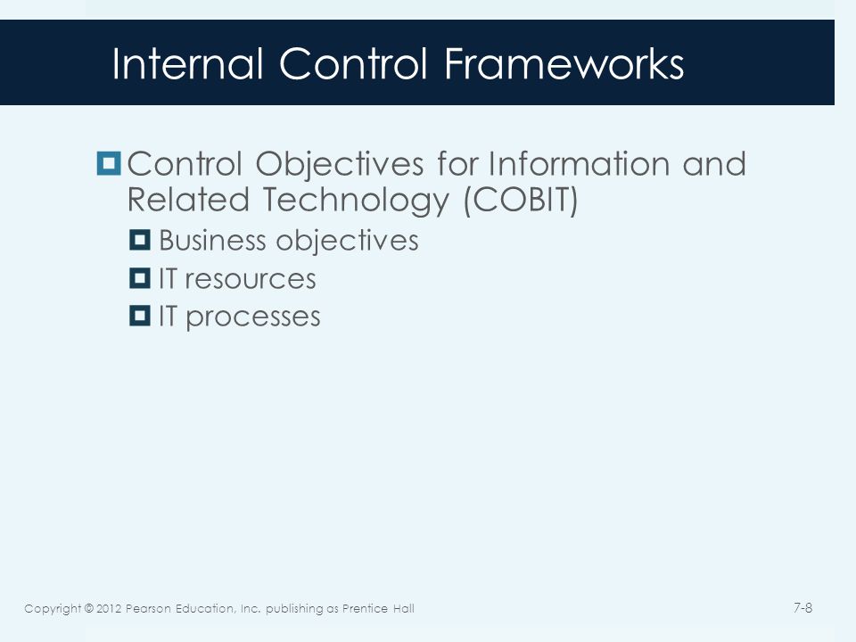Internal Control Frameworks  Control Objectives for Information and Related Technology (COBIT)  Business objectives  IT resources  IT processes Copyright © 2012 Pearson Education, Inc.