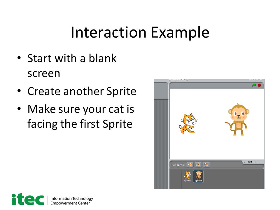 Interaction Example Start with a blank screen Create another Sprite Make sure your cat is facing the first Sprite